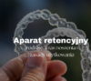 Aparat retencyjny - rodzaje, czas noszenia i zasady użytkowania